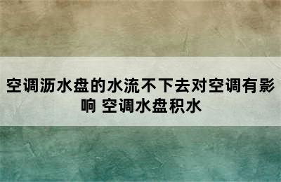 空调沥水盘的水流不下去对空调有影响 空调水盘积水